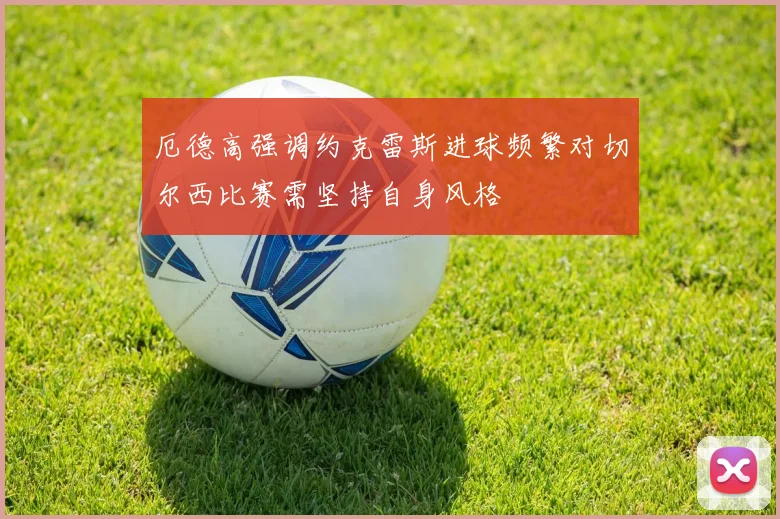 厄德高强调约克雷斯进球频繁对切尔西比赛需坚持自身风格