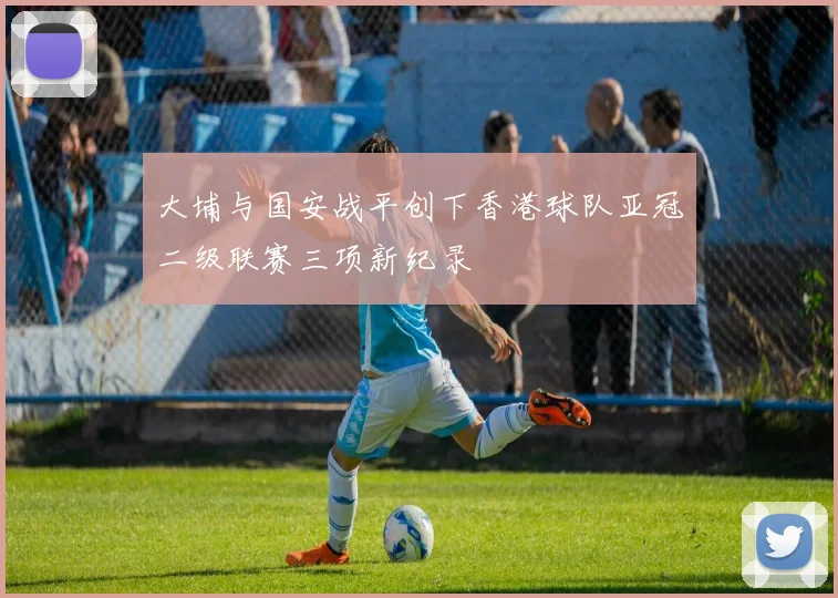大埔与国安战平创下香港球队亚冠二级联赛三项新纪录