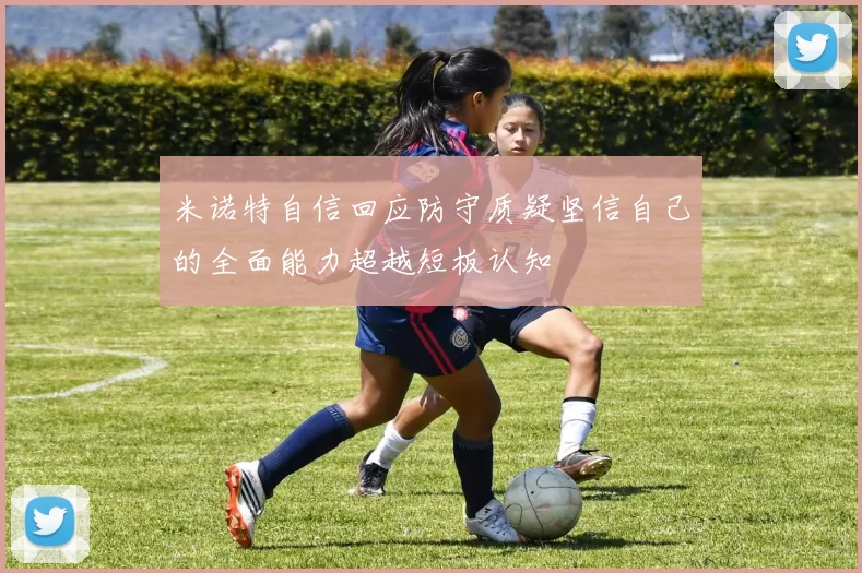 米诺特自信回应防守质疑坚信自己的全面能力超越短板认知