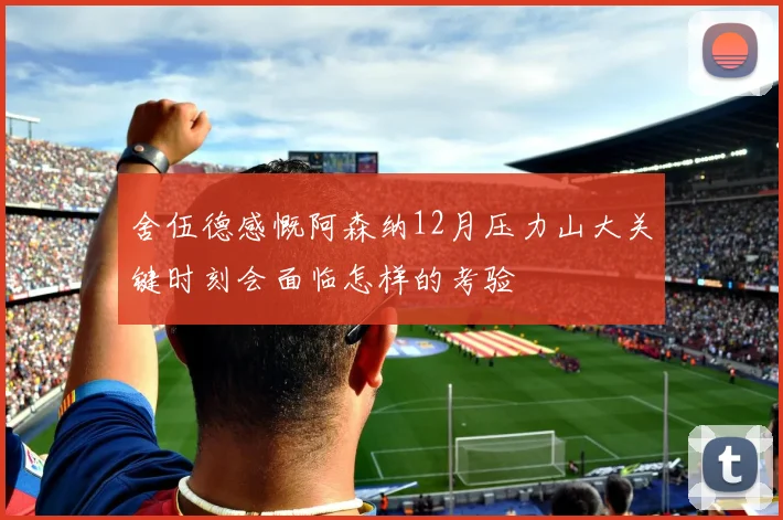 舍伍德感慨阿森纳12月压力山大关键时刻会面临怎样的考验