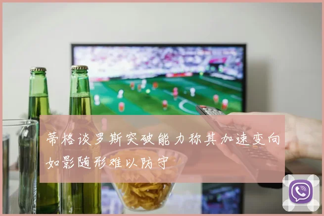 蒂格谈罗斯突破能力称其加速变向如影随形难以防守