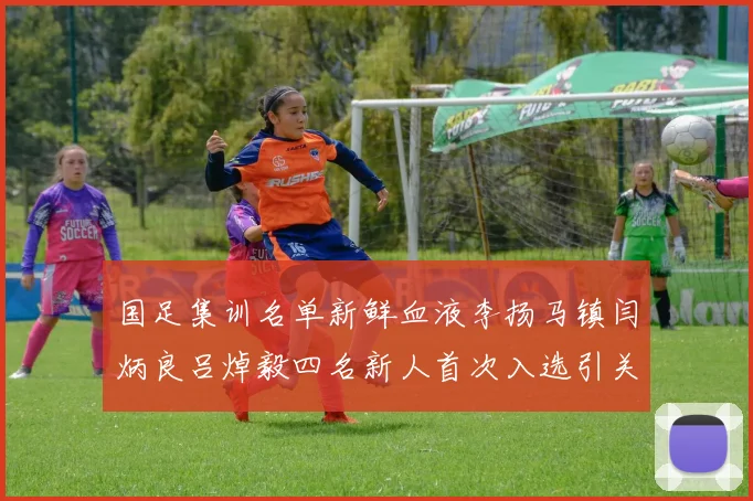 国足集训名单新鲜血液李扬马镇闫炳良吕焯毅四名新人首次入选引关注