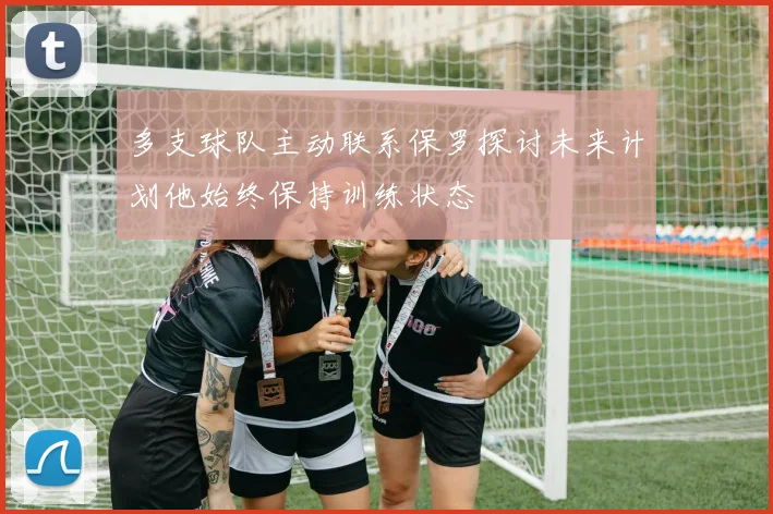 多支球队主动联系保罗探讨未来计划他始终保持训练状态