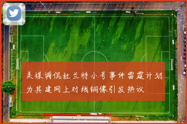 美媒调侃杜兰特小号事件雷霆计划为其建网上对线铜像引发热议