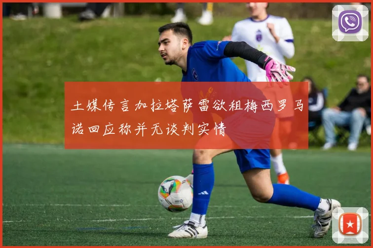 土媒传言加拉塔萨雷欲租梅西罗马诺回应称并无谈判实情