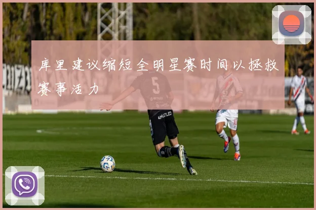 库里建议缩短全明星赛时间以拯救赛事活力