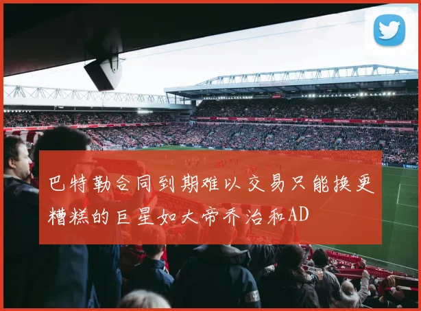 巴特勒合同到期难以交易只能换更糟糕的巨星如大帝乔治和AD