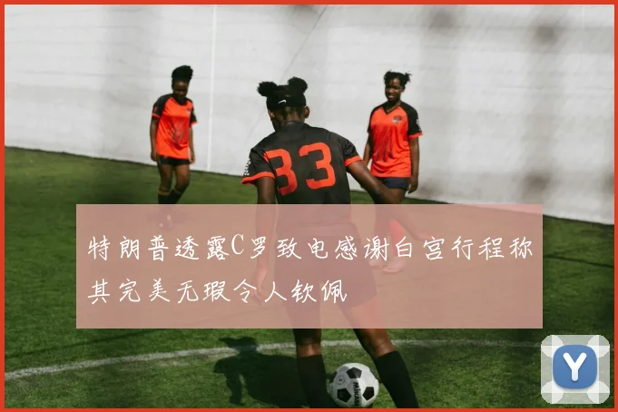 特朗普透露C罗致电感谢白宫行程称其完美无瑕令人钦佩