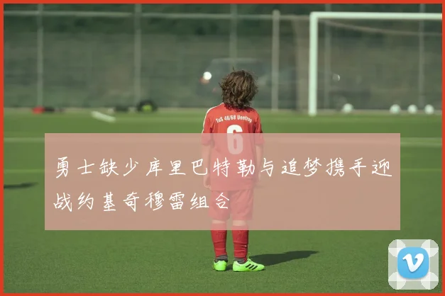 勇士缺少库里巴特勒与追梦携手迎战约基奇穆雷组合