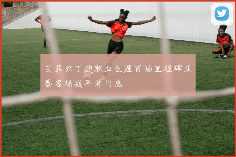 艾菲尔丁迎职业生涯百场里程碑亚泰客场战平津门虎