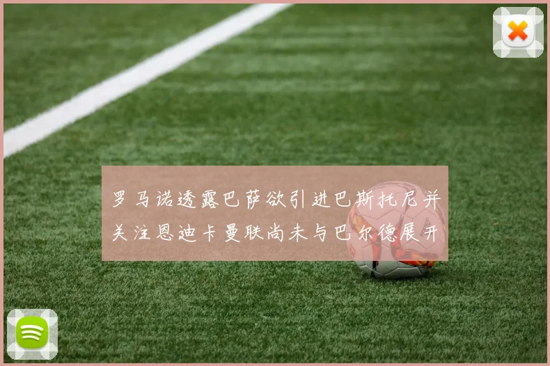 罗马诺透露巴萨欲引进巴斯托尼并关注恩迪卡曼联尚未与巴尔德展开谈判