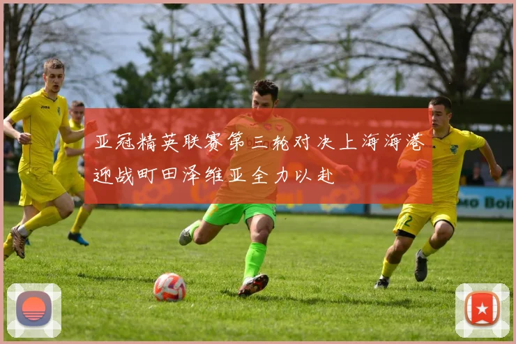 亚冠精英联赛第三轮对决上海海港迎战町田泽维亚全力以赴