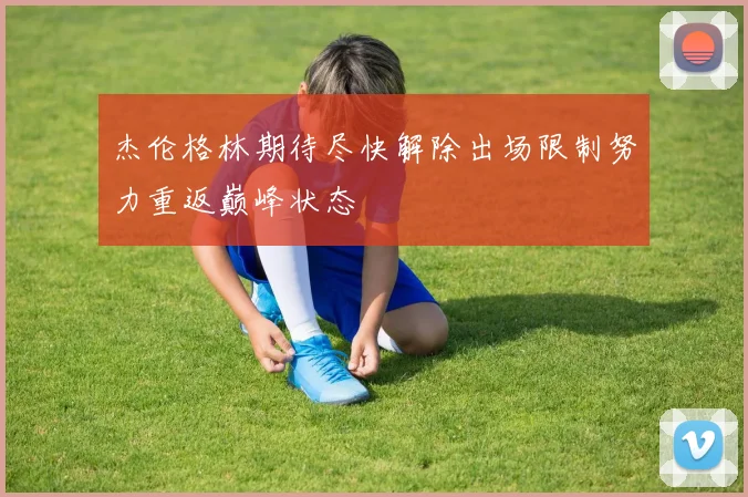 杰伦格林期待尽快解除出场限制努力重返巅峰状态