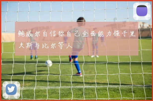 鲍威尔自信称自己全面能力强于里夫斯与比尔等人