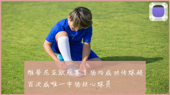 维蒂尼亚欧冠赛季场均成功传球超百次成唯一中场核心球员