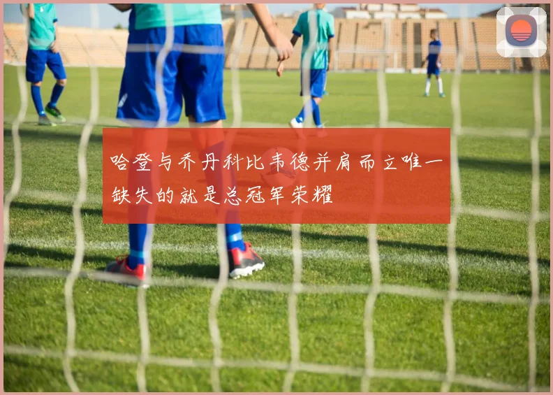 哈登与乔丹科比韦德并肩而立唯一缺失的就是总冠军荣耀
