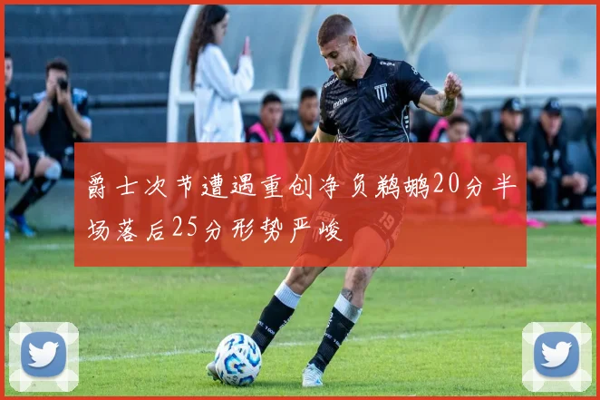 爵士次节遭遇重创净负鹈鹕20分半场落后25分形势严峻