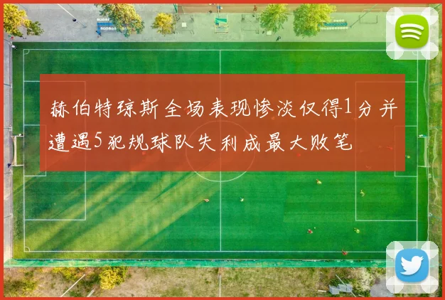 赫伯特琼斯全场表现惨淡仅得1分并遭遇5犯规球队失利成最大败笔
