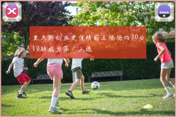 里夫斯创历史佳绩前五场场均30分10助成为第六人选