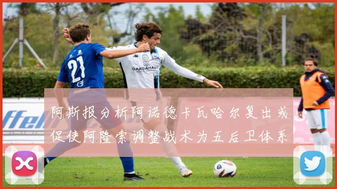 阿斯报分析阿诺德卡瓦哈尔复出或促使阿隆索调整战术为五后卫体系
