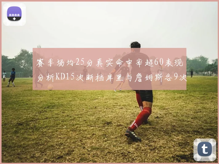 赛季场均25分真实命中率超60表现分析KD15次断档库里与詹姆斯各9次