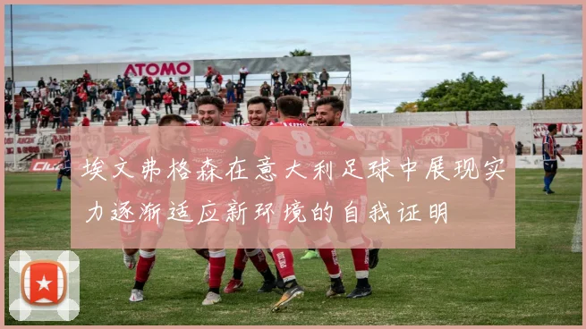 埃文弗格森在意大利足球中展现实力逐渐适应新环境的自我证明