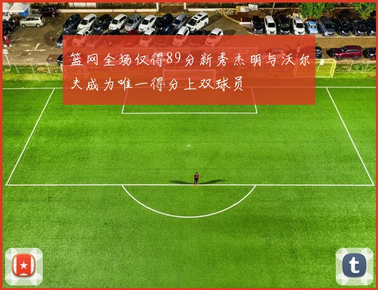篮网全场仅得89分新秀杰明与沃尔夫成为唯一得分上双球员