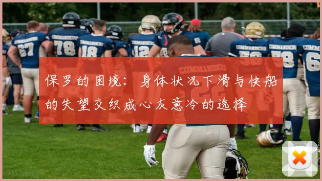 保罗的困境：身体状况下滑与快船的失望交织成心灰意冷的选择