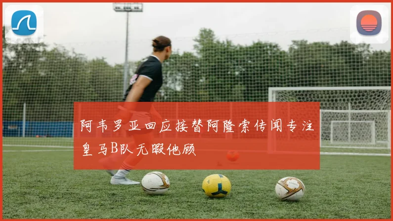 阿韦罗亚回应接替阿隆索传闻专注皇马B队无暇他顾