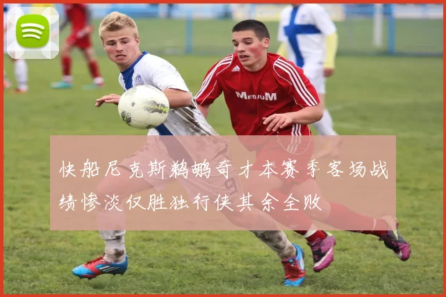 快船尼克斯鹈鹕奇才本赛季客场战绩惨淡仅胜独行侠其余全败