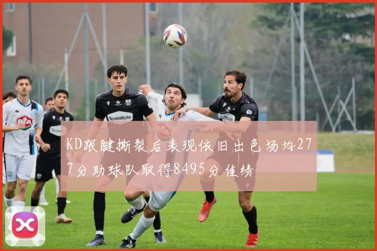KD跟腱撕裂后表现依旧出色场均277分助球队取得8495分佳绩