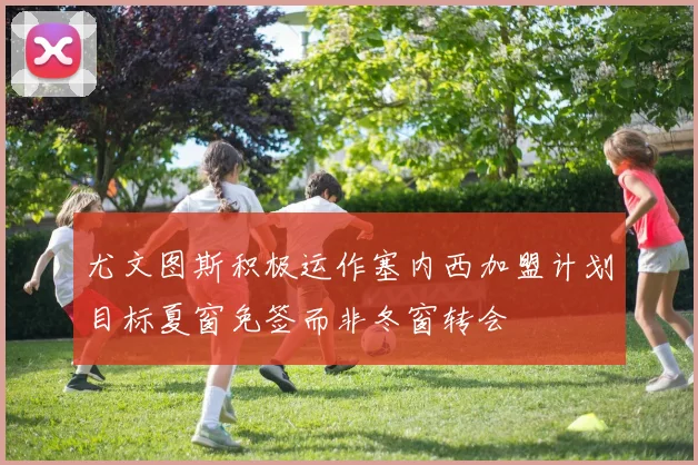 尤文图斯积极运作塞内西加盟计划目标夏窗免签而非冬窗转会