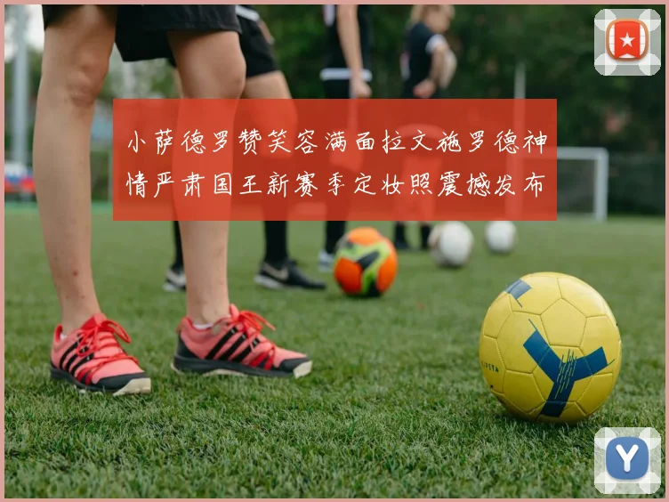 小萨德罗赞笑容满面拉文施罗德神情严肃国王新赛季定妆照震撼发布