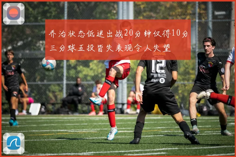 乔治状态低迷出战20分钟仅得10分三分球五投皆失表现令人失望