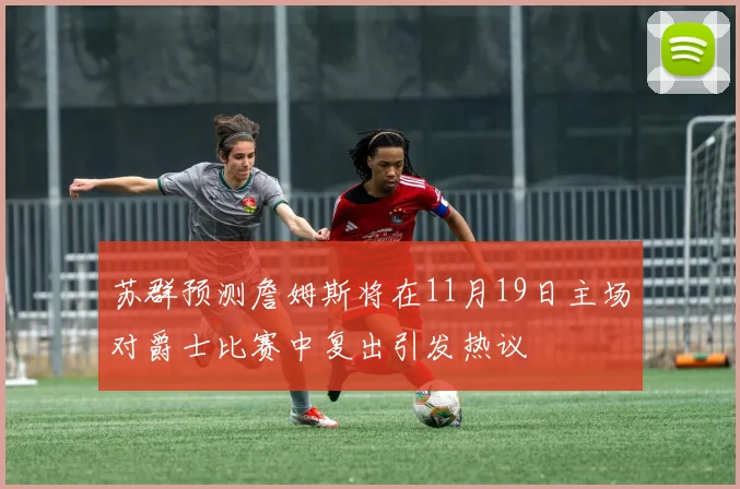 苏群预测詹姆斯将在11月19日主场对爵士比赛中复出引发热议
