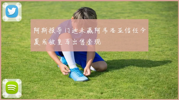 阿斯报导门迪未赢阿韦洛亚信任今夏或被皇马出售套现