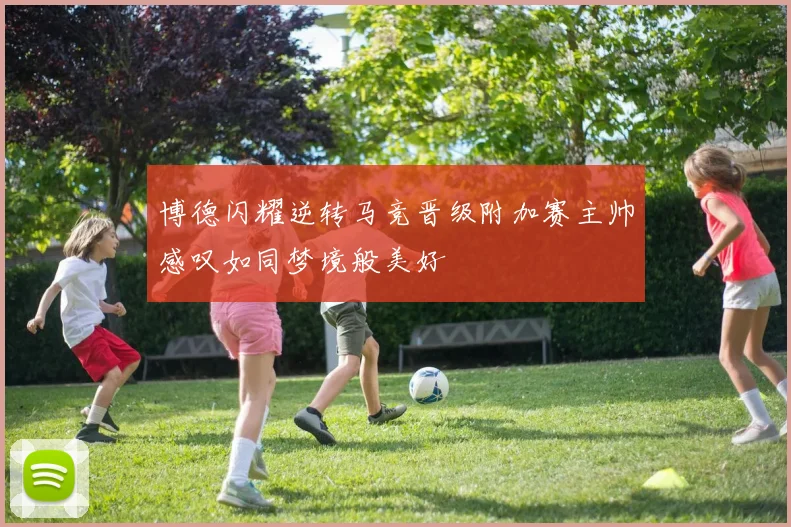 博德闪耀逆转马竞晋级附加赛主帅感叹如同梦境般美好