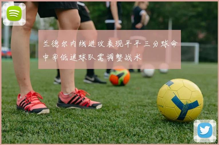 兰德尔内线进攻表现平平三分球命中率低迷球队需调整战术