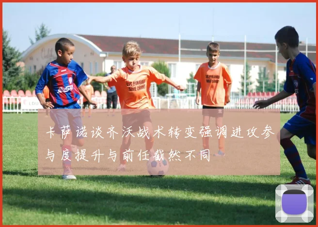 卡萨诺谈齐沃战术转变强调进攻参与度提升与前任截然不同