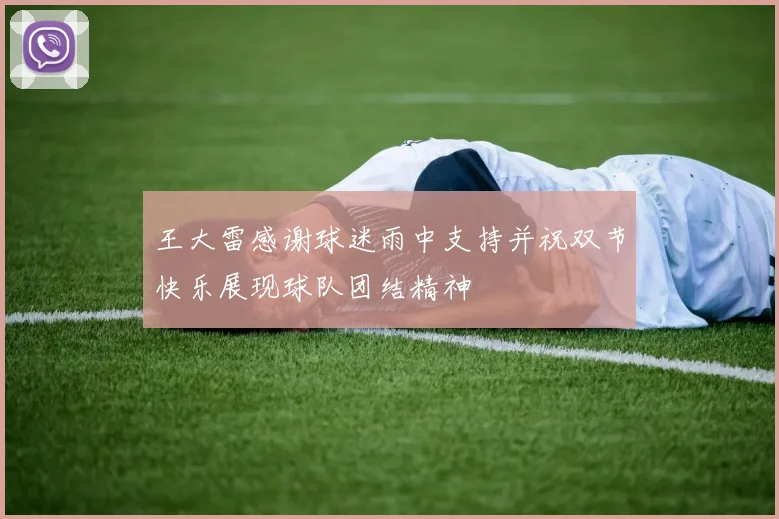 王大雷感谢球迷雨中支持并祝双节快乐展现球队团结精神