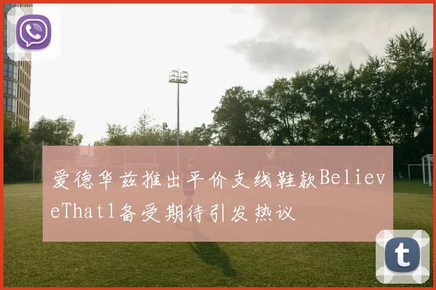 爱德华兹推出平价支线鞋款BelieveThat1备受期待引发热议