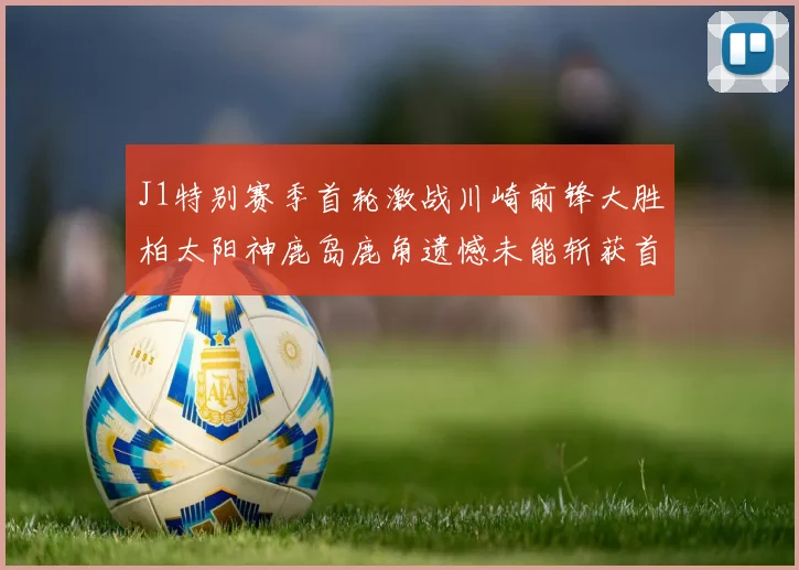 J1特别赛季首轮激战川崎前锋大胜柏太阳神鹿岛鹿角遗憾未能斩获首胜