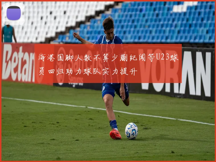 海港国脚人数不算少蒯纪闻等U23球员回归助力球队实力提升