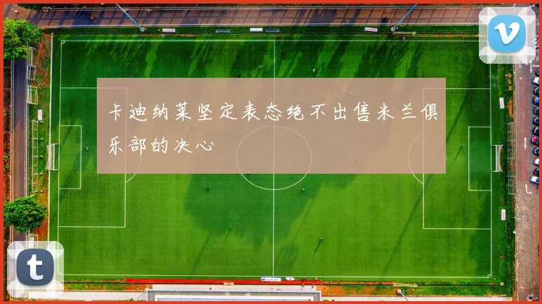 卡迪纳莱坚定表态绝不出售米兰俱乐部的决心