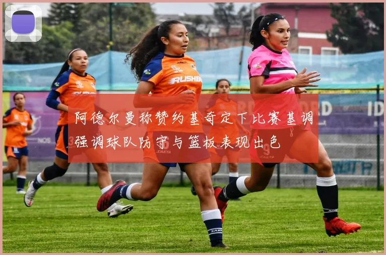 阿德尔曼称赞约基奇定下比赛基调强调球队防守与篮板表现出色