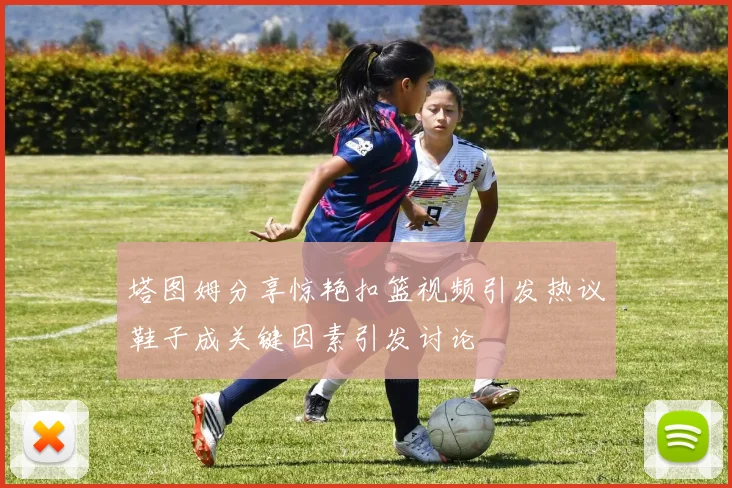 塔图姆分享惊艳扣篮视频引发热议鞋子成关键因素引发讨论