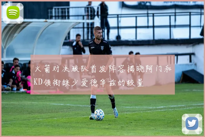 火箭对决狼队首发阵容揭晓阿门和KD领衔缺少爱德华兹的较量