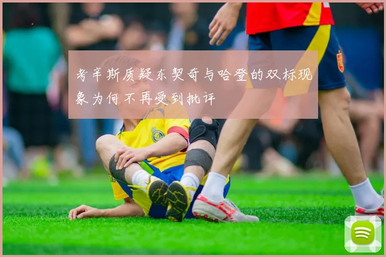 考辛斯质疑东契奇与哈登的双标现象为何不再受到批评