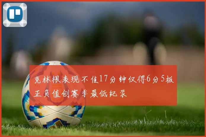 克林根表现不佳17分钟仅得6分5板正负值创赛季最低纪录