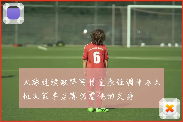 大球连续缺阵阿特金森强调非永久性决策季后赛仍需他的支持